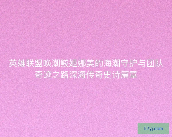 英雄联盟唤潮鲛姬娜美的海潮守护与团队奇迹之路深海传奇史诗篇章